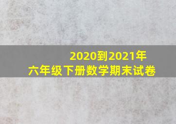 2020到2021年六年级下册数学期末试卷