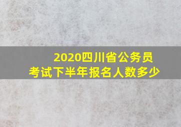 2020四川省公务员考试下半年报名人数多少