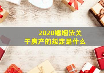 2020婚姻法关于房产的规定是什么