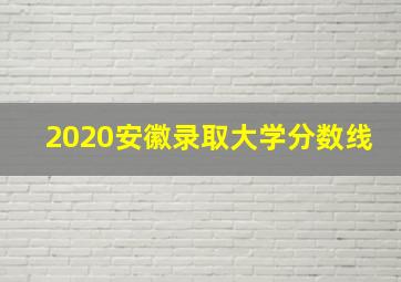 2020安徽录取大学分数线