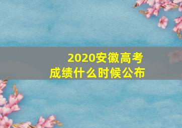 2020安徽高考成绩什么时候公布