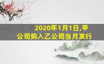 2020年1月1日,甲公司购入乙公司当月发行