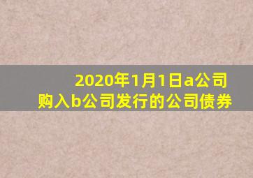 2020年1月1日a公司购入b公司发行的公司债券