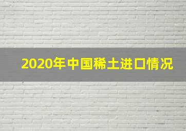 2020年中国稀土进口情况