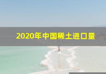 2020年中国稀土进口量