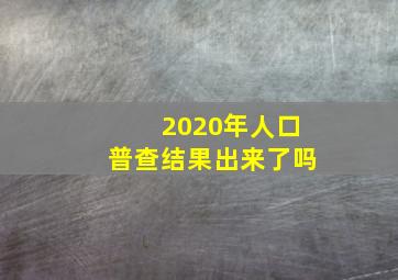 2020年人口普查结果出来了吗