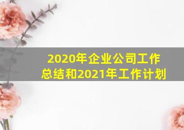 2020年企业公司工作总结和2021年工作计划