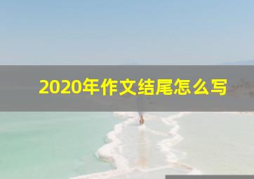 2020年作文结尾怎么写