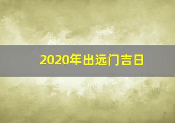 2020年出远门吉日