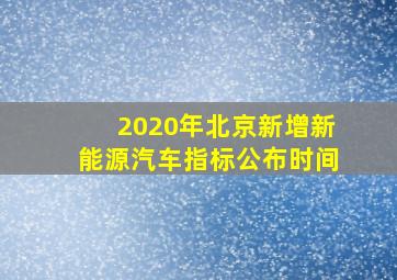 2020年北京新增新能源汽车指标公布时间