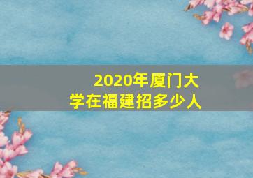 2020年厦门大学在福建招多少人