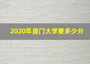 2020年厦门大学要多少分