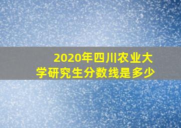 2020年四川农业大学研究生分数线是多少