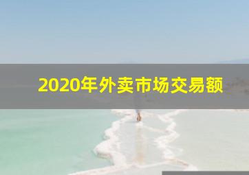 2020年外卖市场交易额