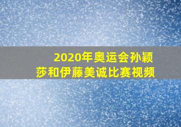 2020年奥运会孙颖莎和伊藤美诚比赛视频