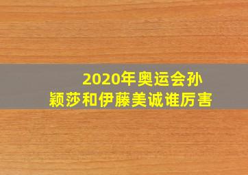 2020年奥运会孙颖莎和伊藤美诚谁厉害