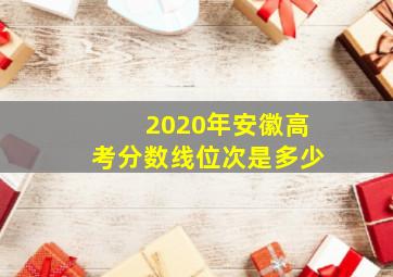 2020年安徽高考分数线位次是多少