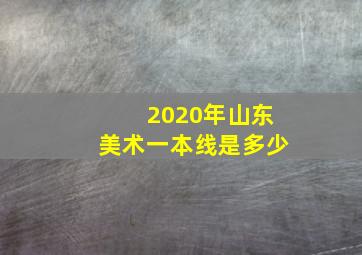 2020年山东美术一本线是多少