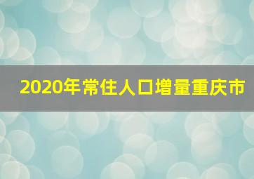 2020年常住人口增量重庆市