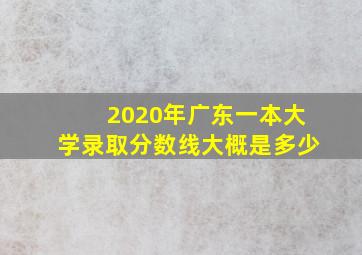 2020年广东一本大学录取分数线大概是多少