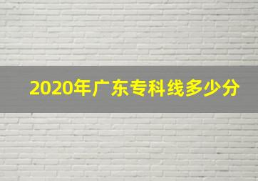 2020年广东专科线多少分