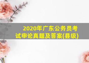 2020年广东公务员考试申论真题及答案(县级)