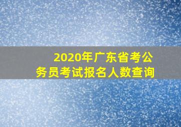 2020年广东省考公务员考试报名人数查询