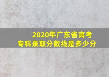 2020年广东省高考专科录取分数线是多少分