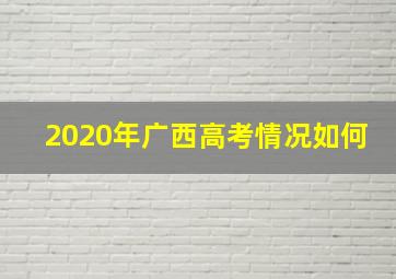 2020年广西高考情况如何