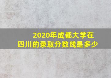 2020年成都大学在四川的录取分数线是多少