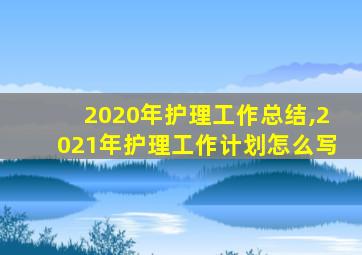 2020年护理工作总结,2021年护理工作计划怎么写