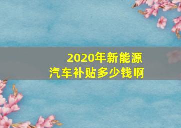 2020年新能源汽车补贴多少钱啊