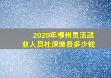 2020年柳州灵活就业人员社保缴费多少钱