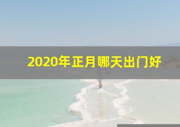 2020年正月哪天出门好