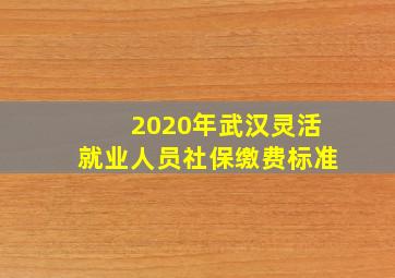 2020年武汉灵活就业人员社保缴费标准