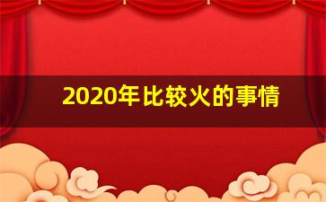 2020年比较火的事情