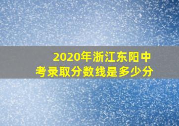 2020年浙江东阳中考录取分数线是多少分