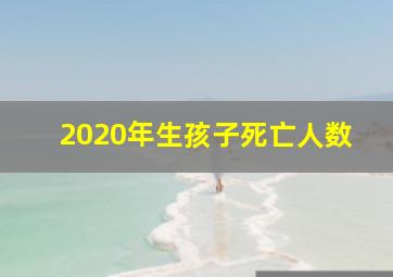 2020年生孩子死亡人数