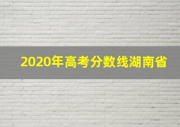 2020年高考分数线湖南省