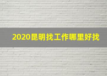 2020昆明找工作哪里好找