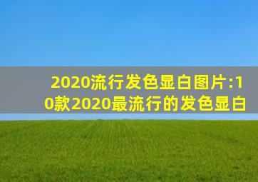 2020流行发色显白图片:10款2020最流行的发色显白