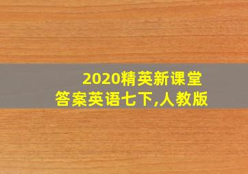 2020精英新课堂答案英语七下,人教版