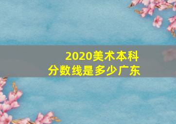 2020美术本科分数线是多少广东