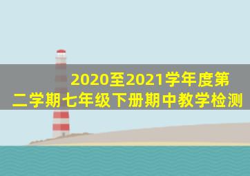 2020至2021学年度第二学期七年级下册期中教学检测