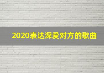 2020表达深爱对方的歌曲