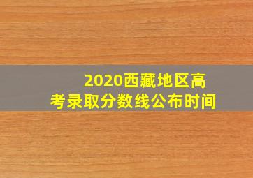 2020西藏地区高考录取分数线公布时间