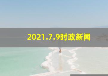 2021.7.9时政新闻