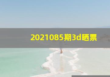 2021085期3d晒票