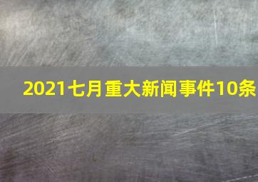 2021七月重大新闻事件10条