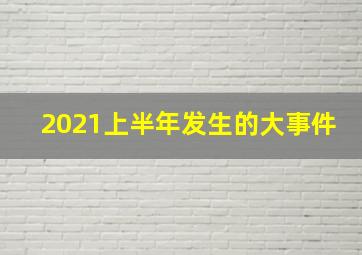 2021上半年发生的大事件